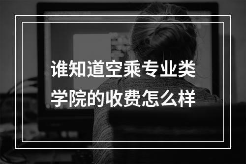 谁知道空乘专业类学院的收费怎么样