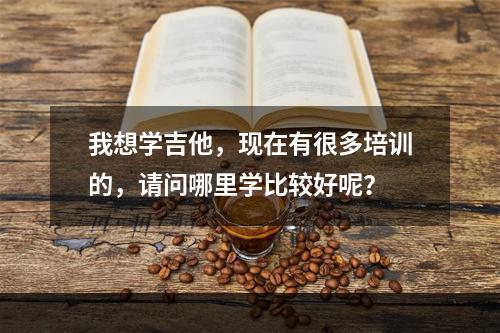 我想学吉他，现在有很多培训的，请问哪里学比较好呢？