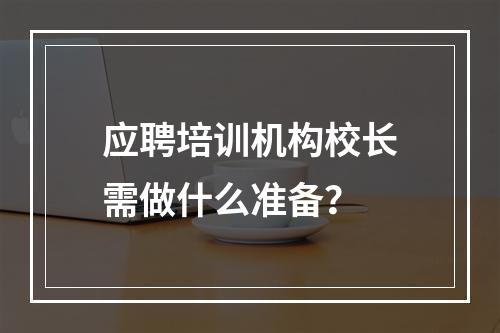 应聘培训机构校长需做什么准备？