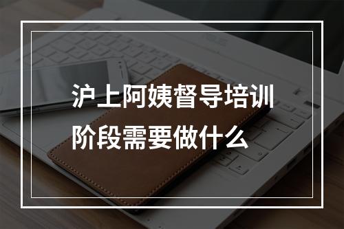 沪上阿姨督导培训阶段需要做什么