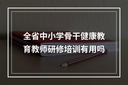 全省中小学骨干健康教育教师研修培训有用吗