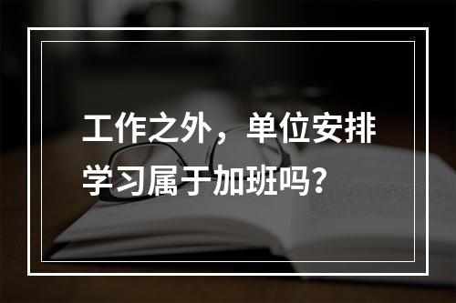 工作之外，单位安排学习属于加班吗？