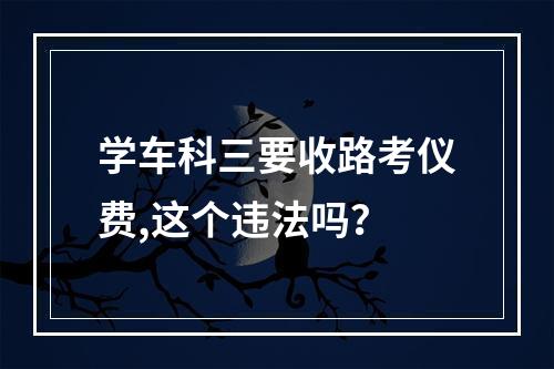 学车科三要收路考仪费,这个违法吗？