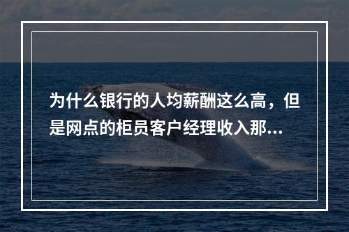 为什么银行的人均薪酬这么高，但是网点的柜员客户经理收入那么低？