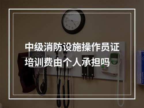 中级消防设施操作员证培训费由个人承担吗