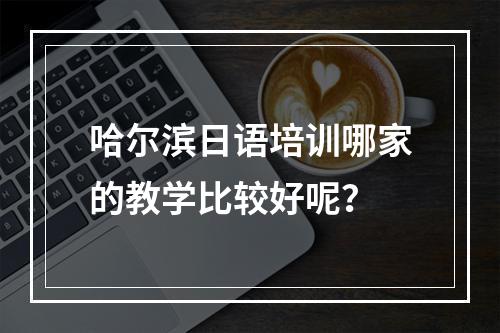 哈尔滨日语培训哪家的教学比较好呢？