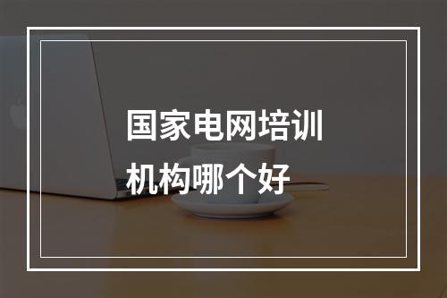 国家电网培训机构哪个好