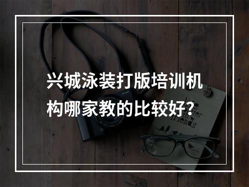 兴城泳装打版培训机构哪家教的比较好？