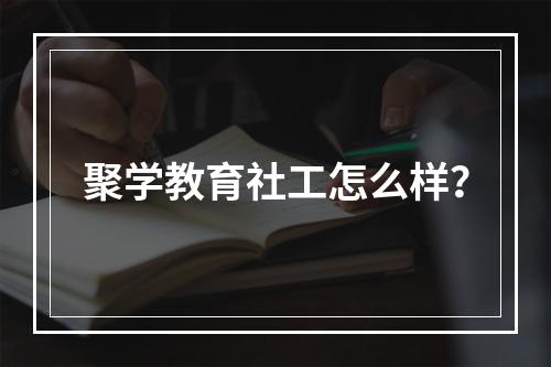 聚学教育社工怎么样？