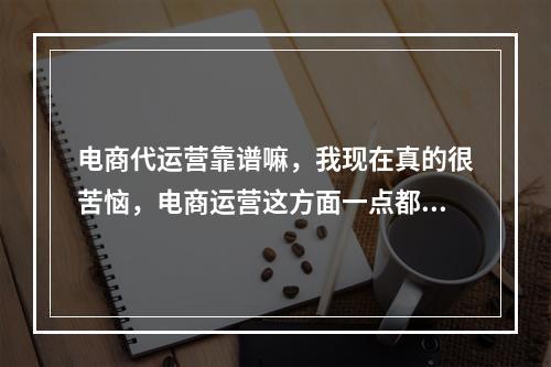 电商代运营靠谱嘛，我现在真的很苦恼，电商运营这方面一点都不了解？