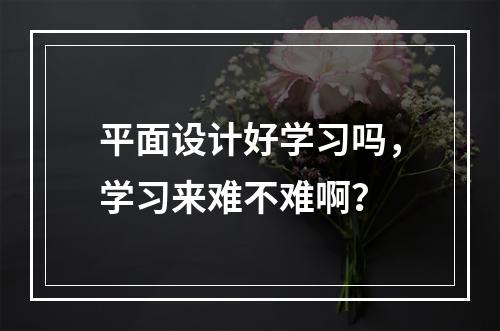 平面设计好学习吗，学习来难不难啊？