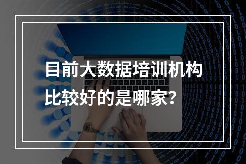 目前大数据培训机构比较好的是哪家？