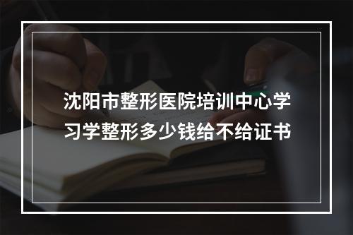 沈阳市整形医院培训中心学习学整形多少钱给不给证书