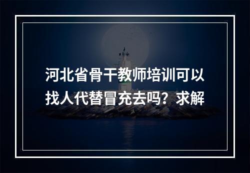 河北省骨干教师培训可以找人代替冒充去吗？求解