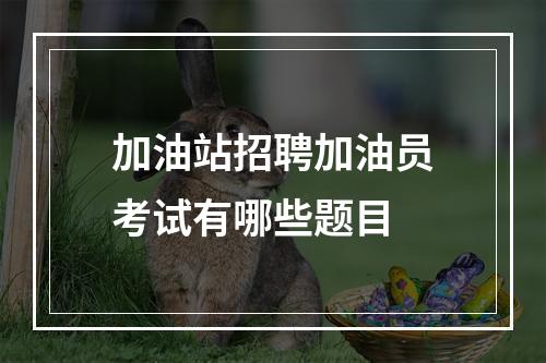 加油站招聘加油员考试有哪些题目