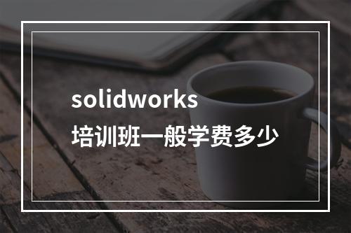 solidworks培训班一般学费多少