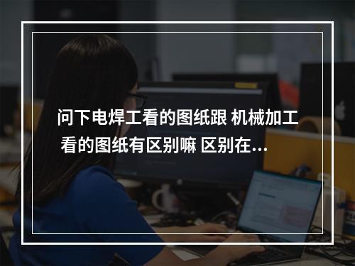 问下电焊工看的图纸跟 机械加工 看的图纸有区别嘛 区别在哪 感谢