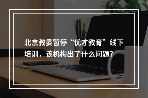 北京教委暂停“优才教育”线下培训，该机构出了什么问题？