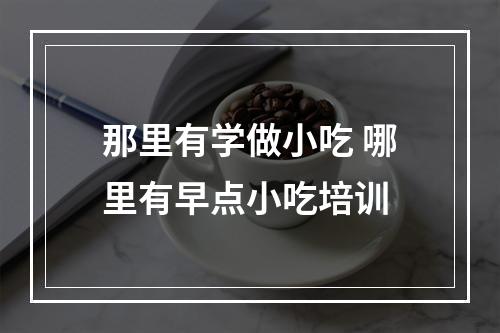 那里有学做小吃 哪里有早点小吃培训