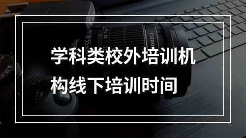 学科类校外培训机构线下培训时间