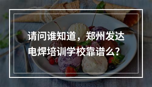 请问谁知道，郑州发达电焊培训学校靠谱么？