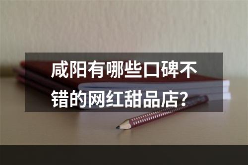 咸阳有哪些口碑不错的网红甜品店？