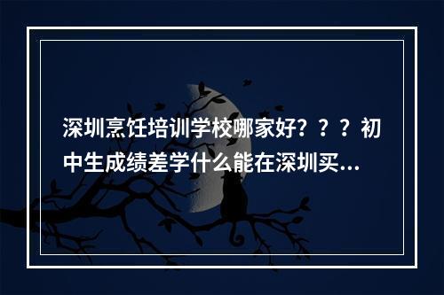 深圳烹饪培训学校哪家好？？？初中生成绩差学什么能在深圳买车？