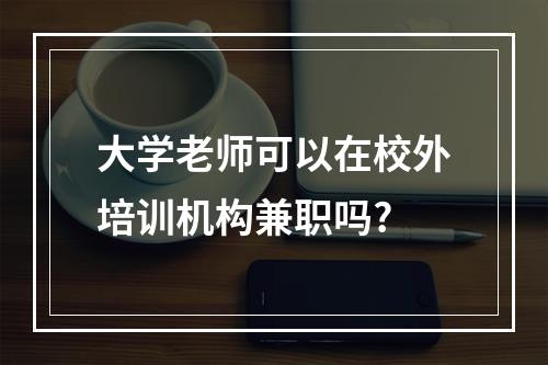 大学老师可以在校外培训机构兼职吗?