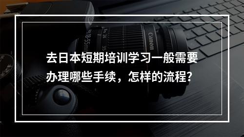 去日本短期培训学习一般需要办理哪些手续，怎样的流程？