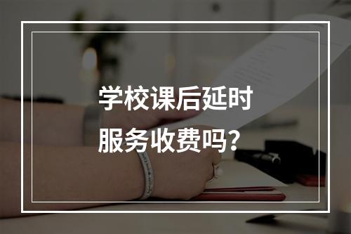 学校课后延时服务收费吗？