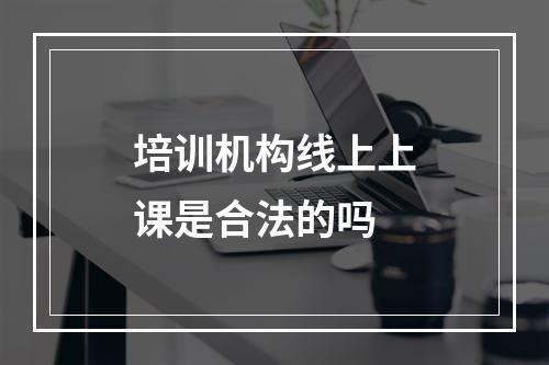 培训机构线上上课是合法的吗