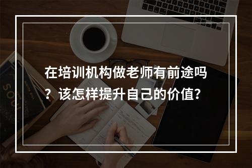 在培训机构做老师有前途吗？该怎样提升自己的价值？