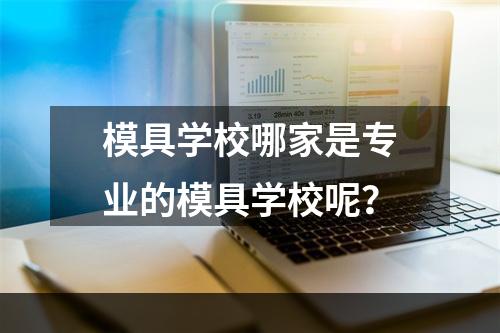 模具学校哪家是专业的模具学校呢？