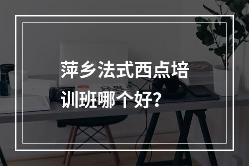 萍乡法式西点培训班哪个好？