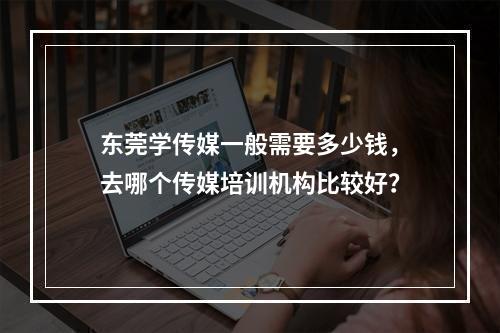 东莞学传媒一般需要多少钱，去哪个传媒培训机构比较好？