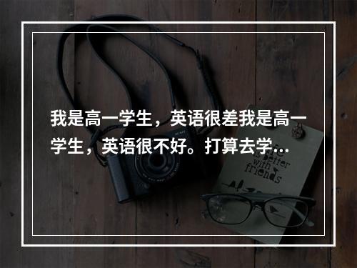 我是高一学生，英语很差我是高一学生，英语很不好。打算去学新概念英语，想问问这有用吗？ 尤其是对提高成