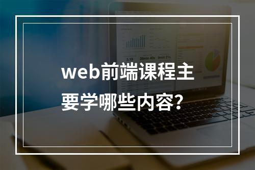 web前端课程主要学哪些内容？