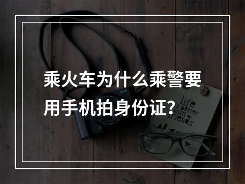 乘火车为什么乘警要用手机拍身份证？