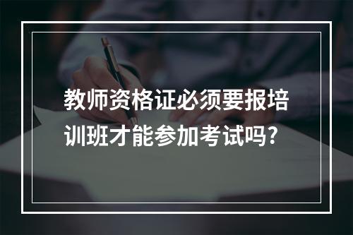 教师资格证必须要报培训班才能参加考试吗?