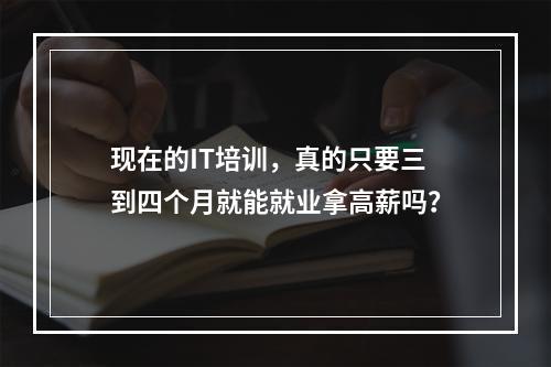 现在的IT培训，真的只要三到四个月就能就业拿高薪吗？