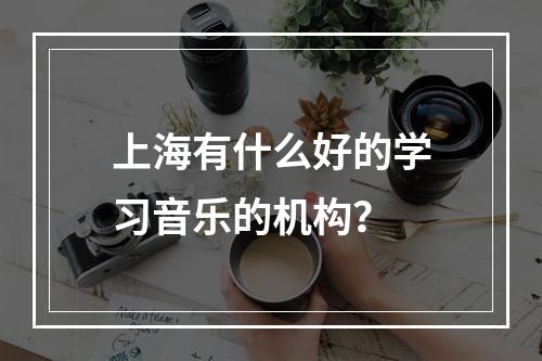 上海有什么好的学习音乐的机构？