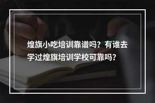 煌旗小吃培训靠谱吗？有谁去学过煌旗培训学校可靠吗？