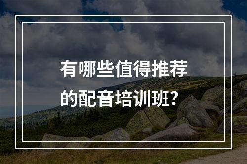 有哪些值得推荐的配音培训班?