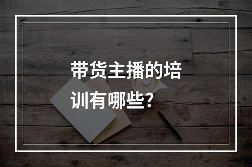 带货主播的培训有哪些?