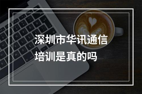 深圳市华讯通信培训是真的吗