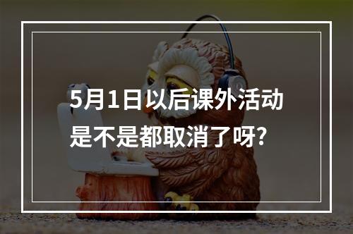 5月1日以后课外活动是不是都取消了呀?