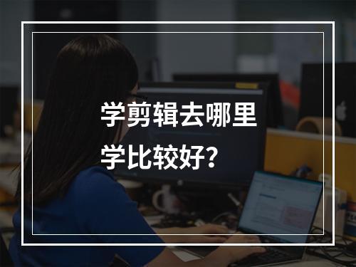 学剪辑去哪里学比较好？