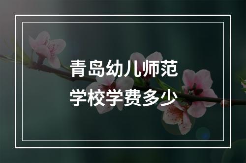 青岛幼儿师范学校学费多少