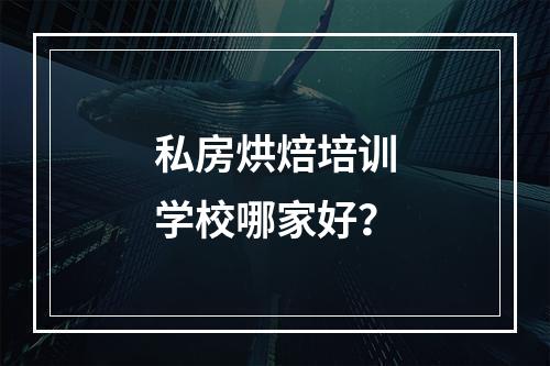 私房烘焙培训学校哪家好？