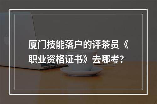 厦门技能落户的评茶员《职业资格证书》去哪考？